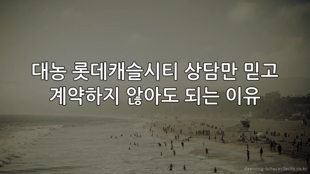 대농 롯데캐슬시티 상담만 믿고 계약하지 않아도 되는 이유