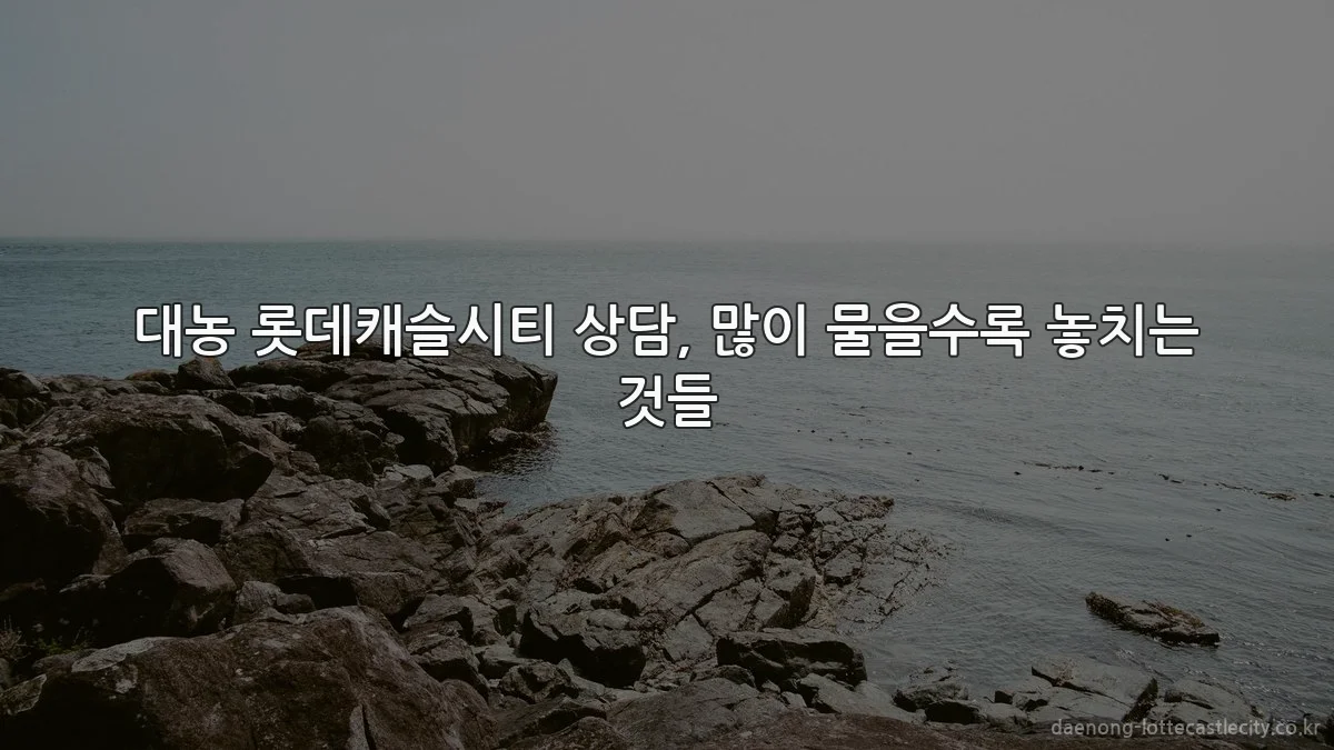 대농 롯데캐슬시티 상담, 많이 물을수록 놓치는 것들