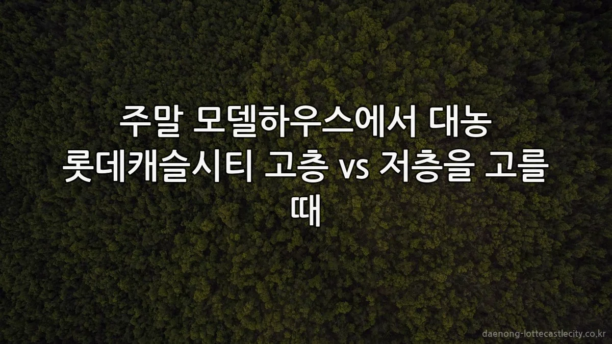 주말 모델하우스에서 대농 롯데캐슬시티 고층 vs 저층을 고를 때