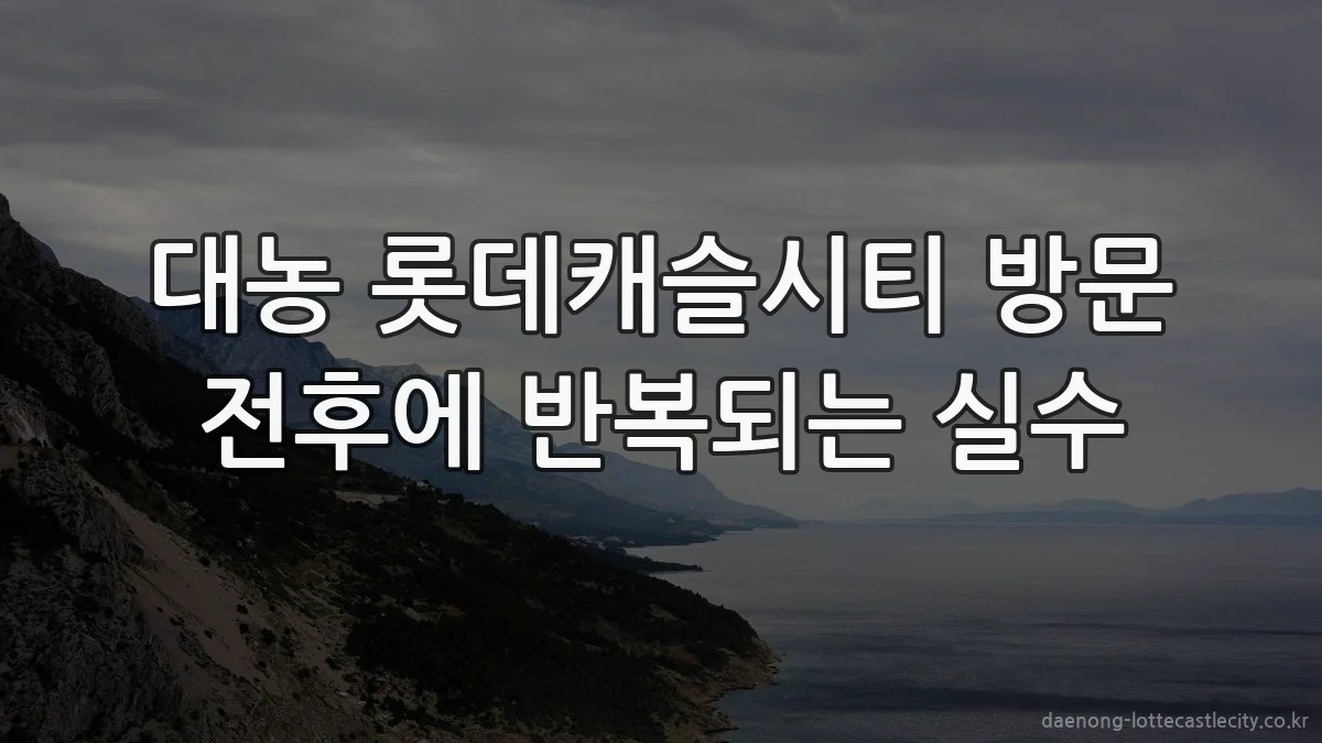 대농 롯데캐슬시티 방문 전후에 반복되는 실수