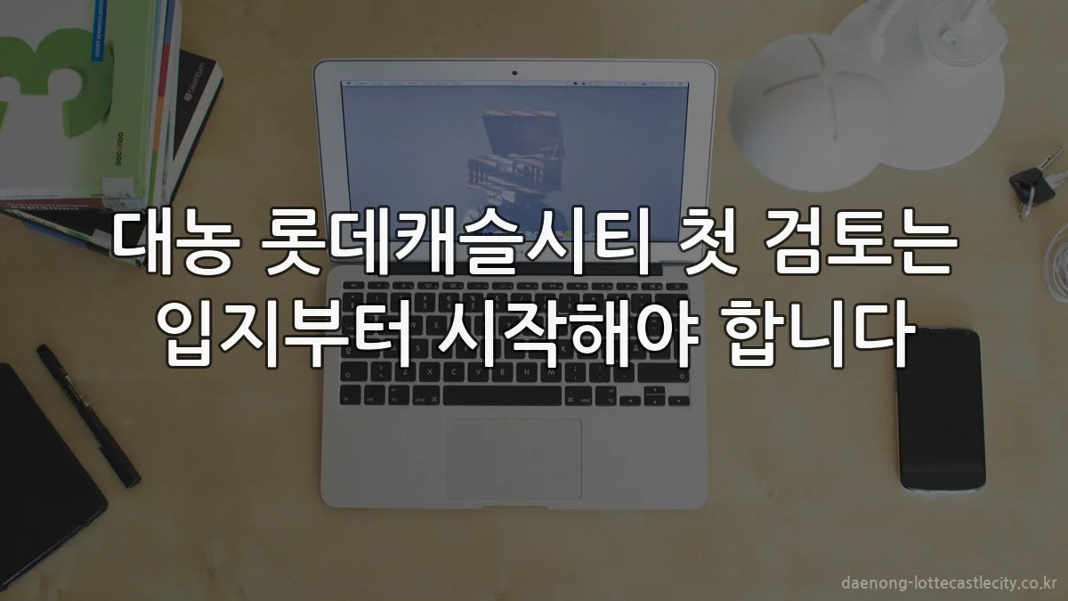 대농 롯데캐슬시티 첫 검토는 입지부터 시작해야 합니다