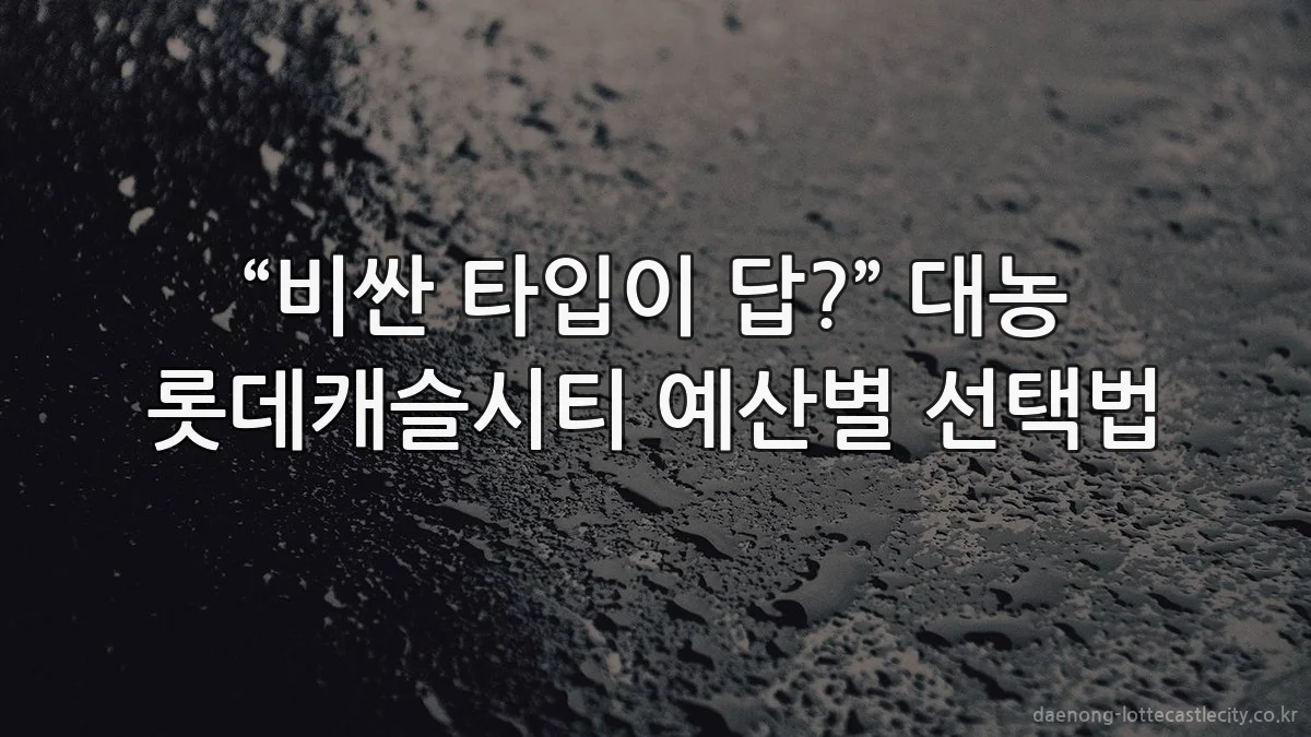 “비싼 타입이 답?” 대농 롯데캐슬시티 예산별 선택법