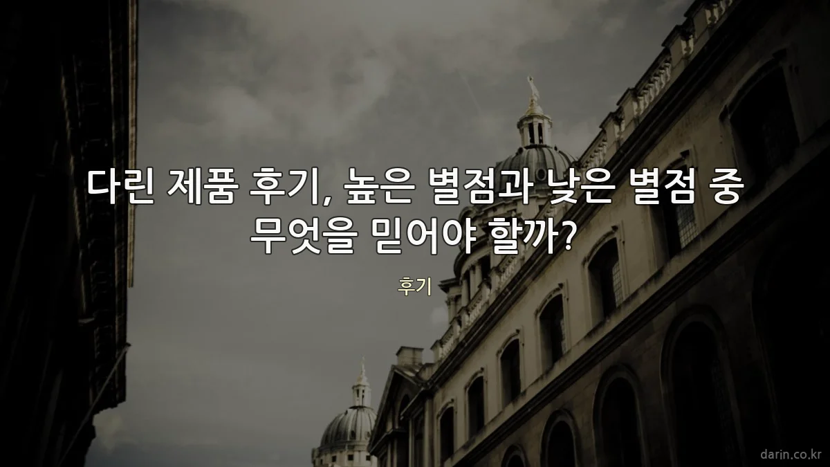 다린 제품 후기, 높은 별점과 낮은 별점 중 무엇을 믿어야 할까?