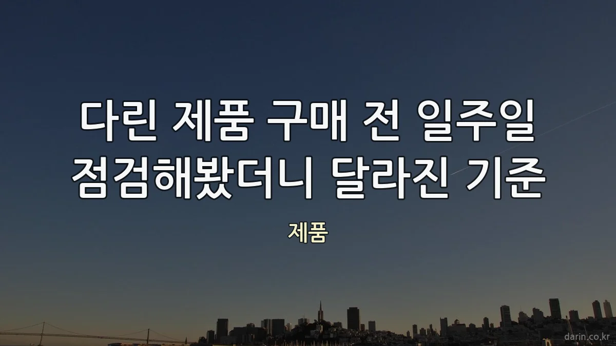 다린 제품 구매 전 일주일 점검해봤더니 달라진 기준