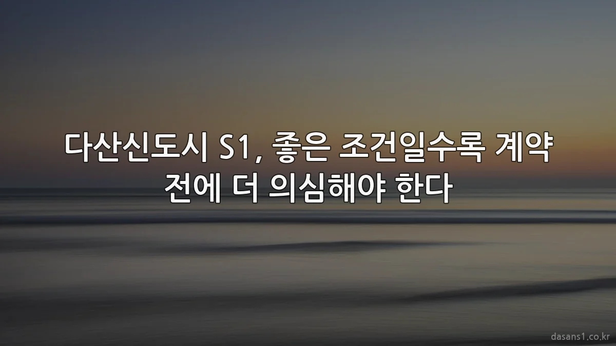 다산신도시 S1, 좋은 조건일수록 계약 전에 더 의심해야 한다