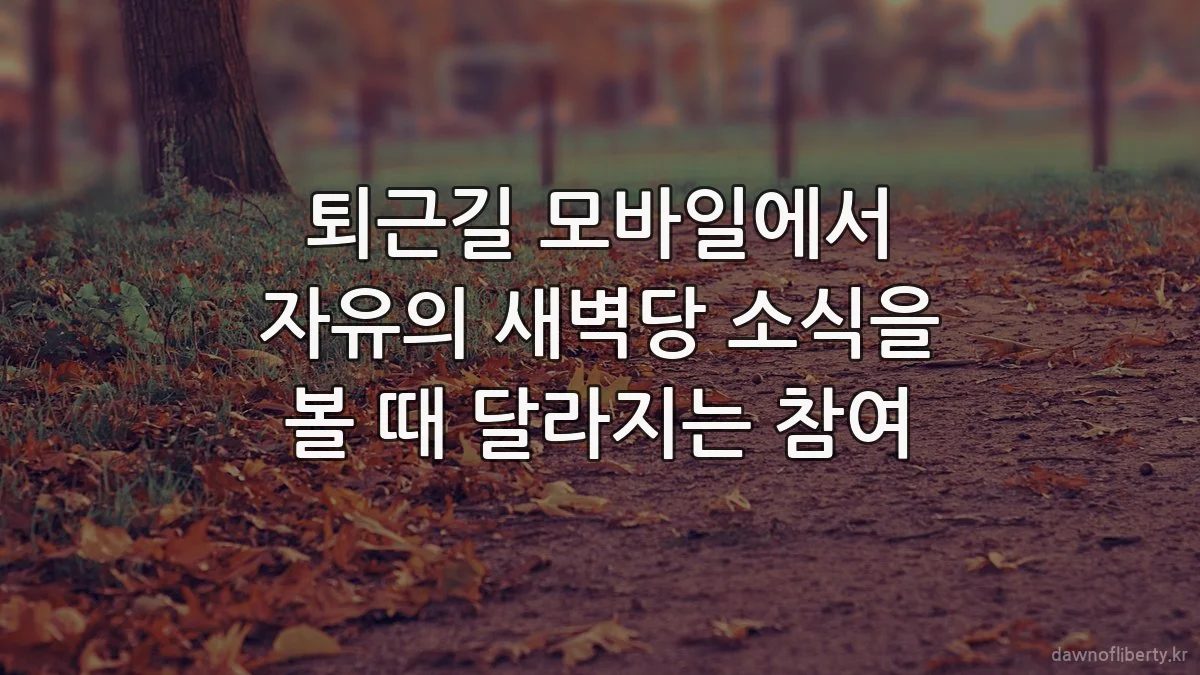 퇴근길 모바일에서 자유의 새벽당 소식을 볼 때 달라지는 참여