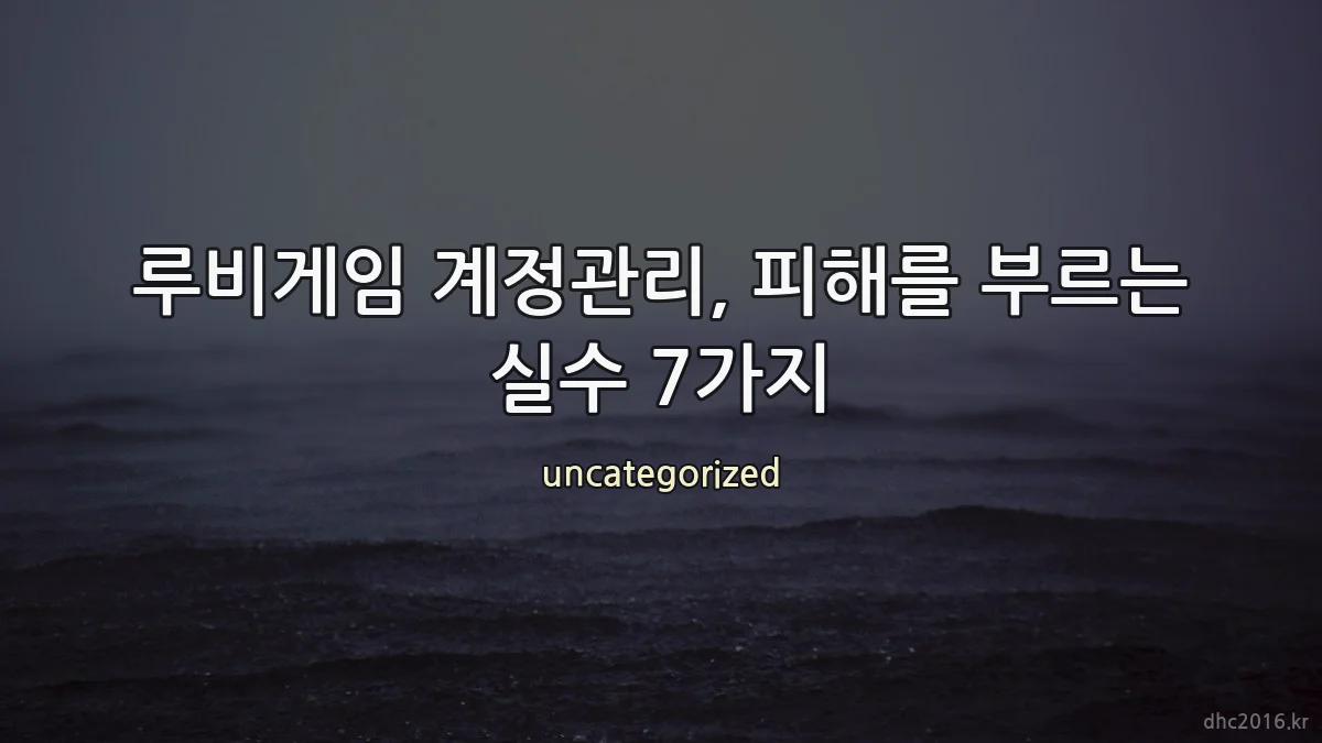 루비게임 계정관리, 피해를 부르는 실수 7가지