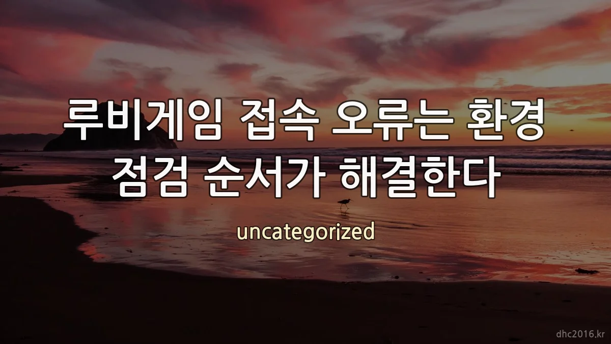 루비게임 접속 오류는 환경 점검 순서가 해결한다