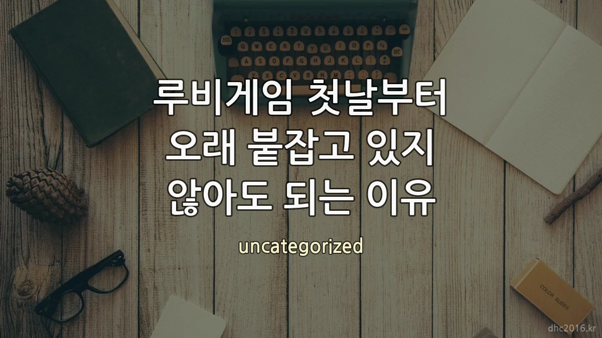 루비게임 첫날부터 오래 붙잡고 있지 않아도 되는 이유