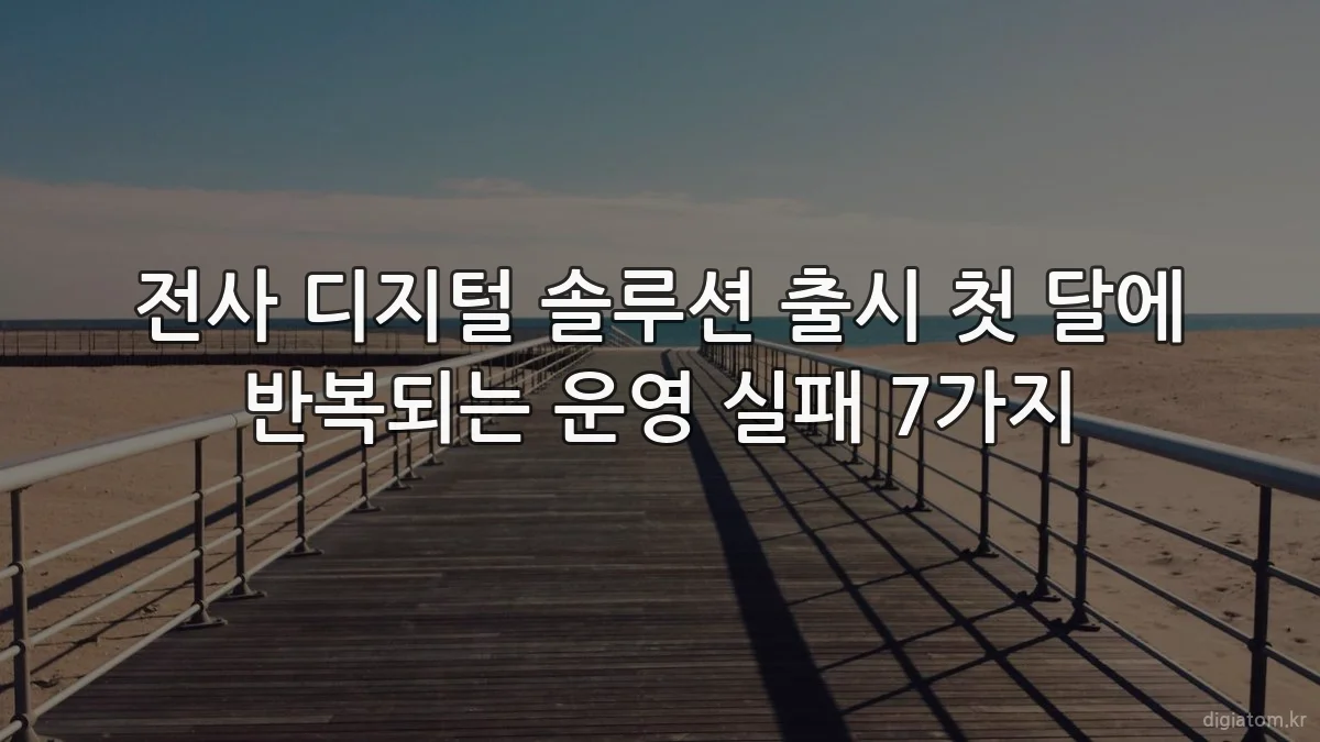 전사 디지털 솔루션 출시 첫 달에 반복되는 운영 실패 7가지