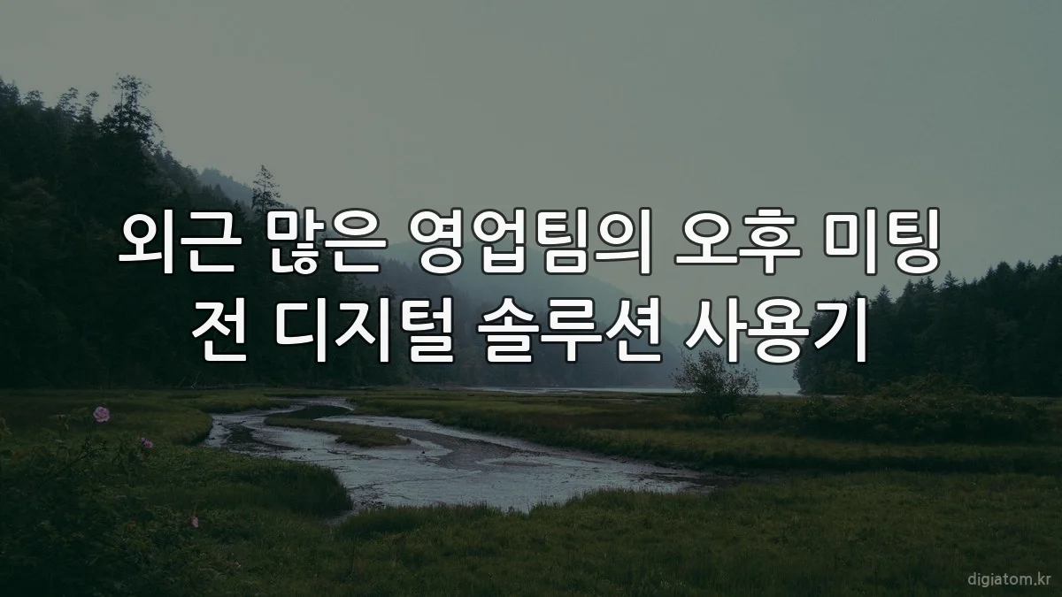 외근 많은 영업팀의 오후 미팅 전 디지털 솔루션 사용기