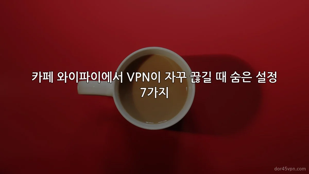 카페 와이파이에서 VPN이 자꾸 끊길 때 숨은 설정 7가지