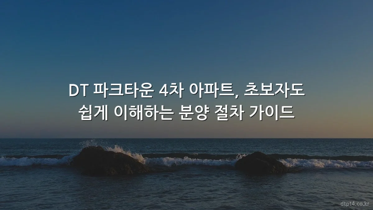 DT 파크타운 4차 아파트, 초보자도 쉽게 이해하는 분양 절차 가이드
