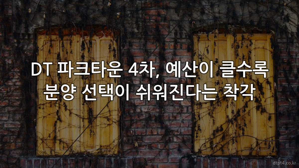 DT 파크타운 4차, 예산이 클수록 분양 선택이 쉬워진다는 착각