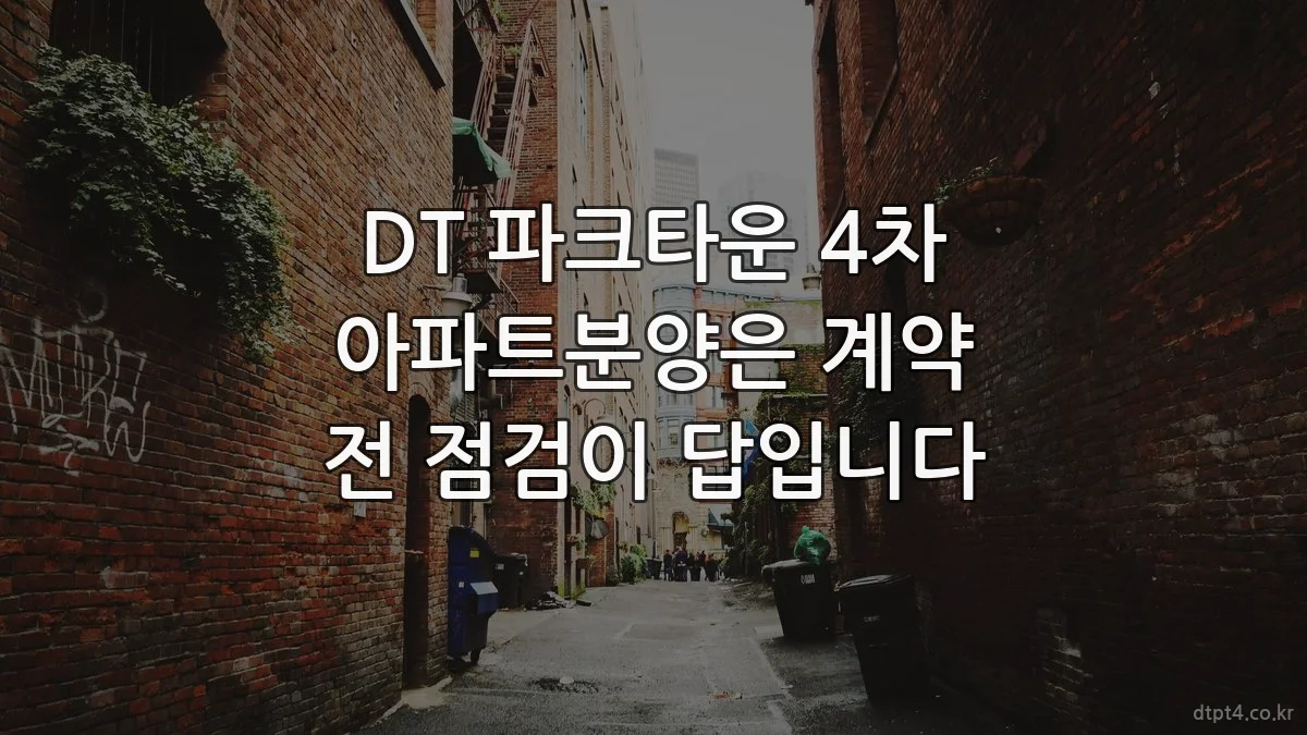 DT 파크타운 4차 아파트분양은 계약 전 점검이 답입니다