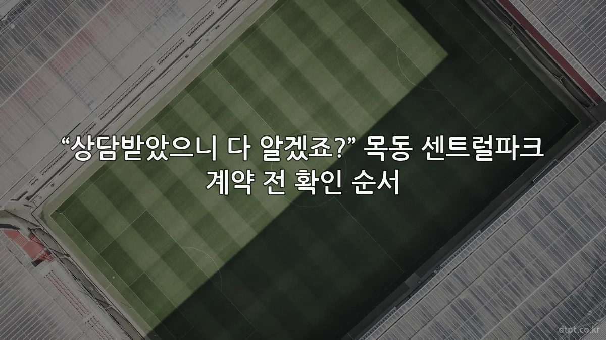 “상담받았으니 다 알겠죠?” 목동 센트럴파크 계약 전 확인 순서