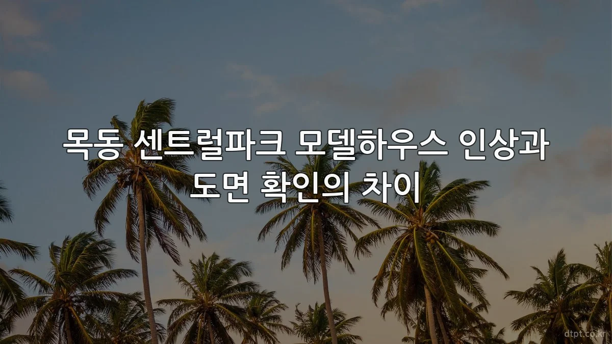 목동 센트럴파크 모델하우스 인상과 도면 확인의 차이
