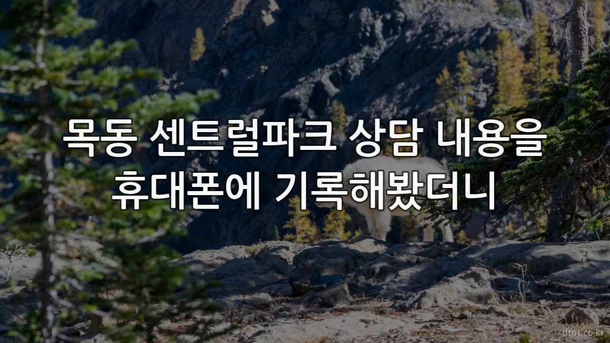 목동 센트럴파크 상담 내용을 휴대폰에 기록해봤더니