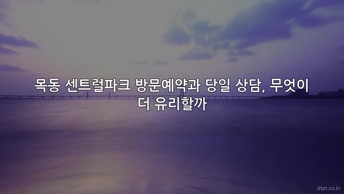 목동 센트럴파크 방문예약과 당일 상담, 무엇이 더 유리할까