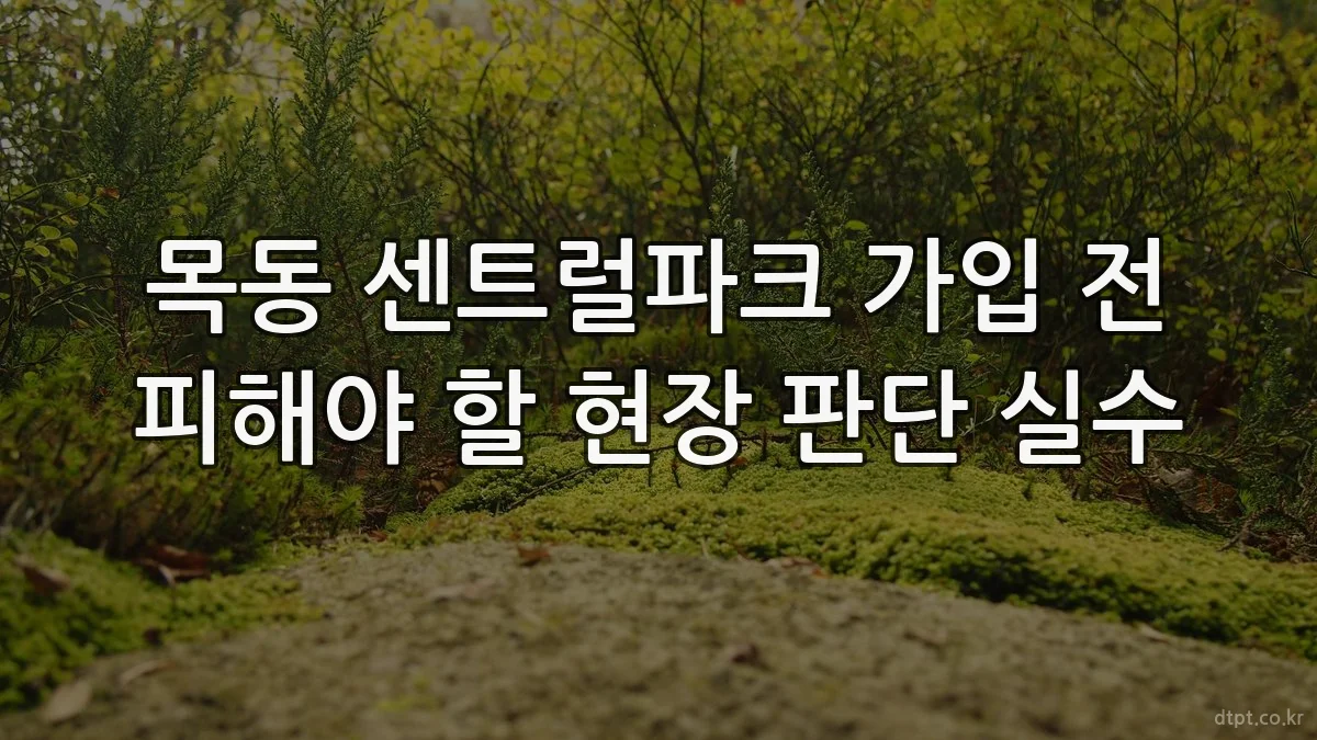 목동 센트럴파크 가입 전 피해야 할 현장 판단 실수