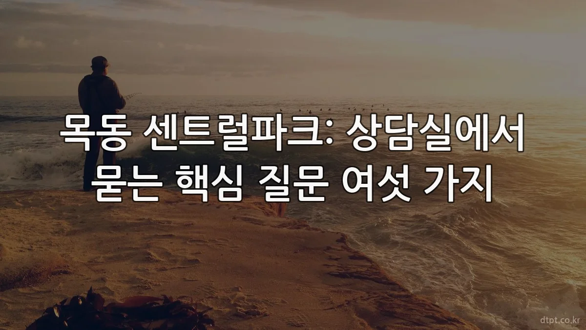 목동 센트럴파크: 상담실에서 묻는 핵심 질문 여섯 가지
