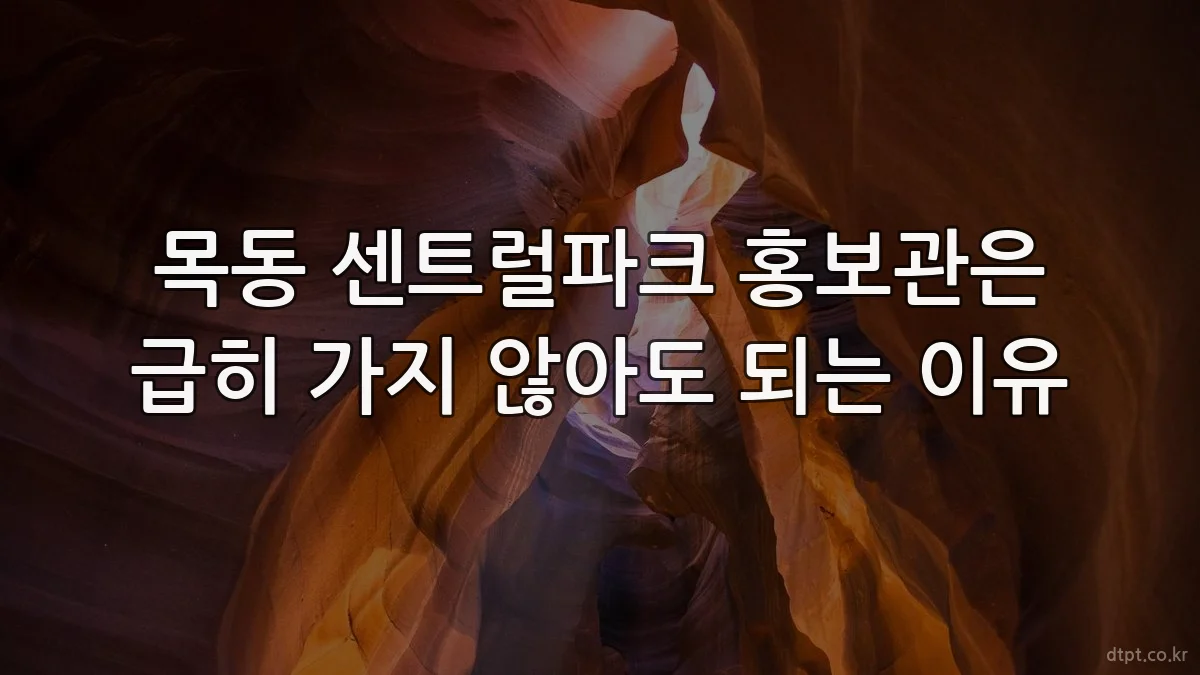 목동 센트럴파크 홍보관은 급히 가지 않아도 되는 이유
