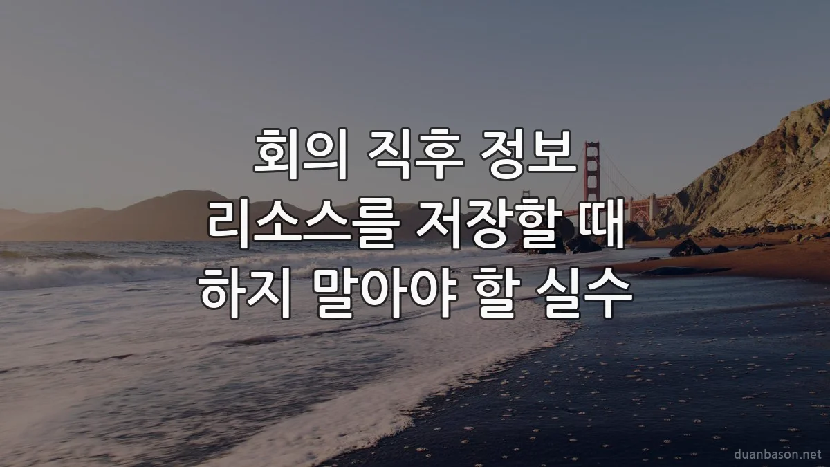 회의 직후 정보 리소스를 저장할 때 하지 말아야 할 실수