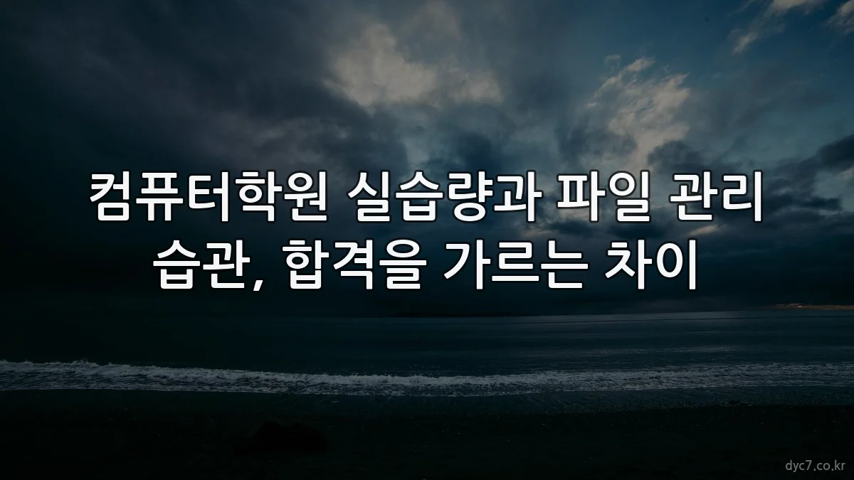 컴퓨터학원 실습량과 파일 관리 습관, 합격을 가르는 차이