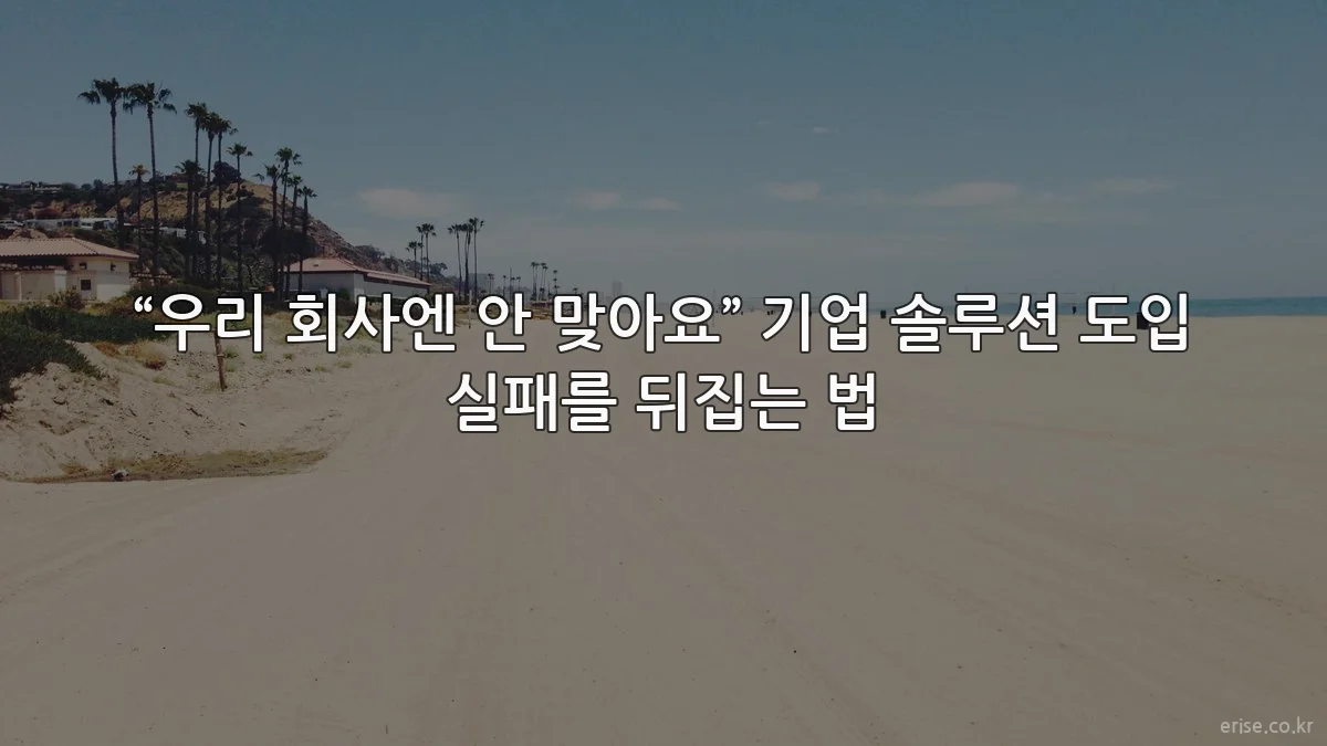 “우리 회사엔 안 맞아요” 기업 솔루션 도입 실패를 뒤집는 법