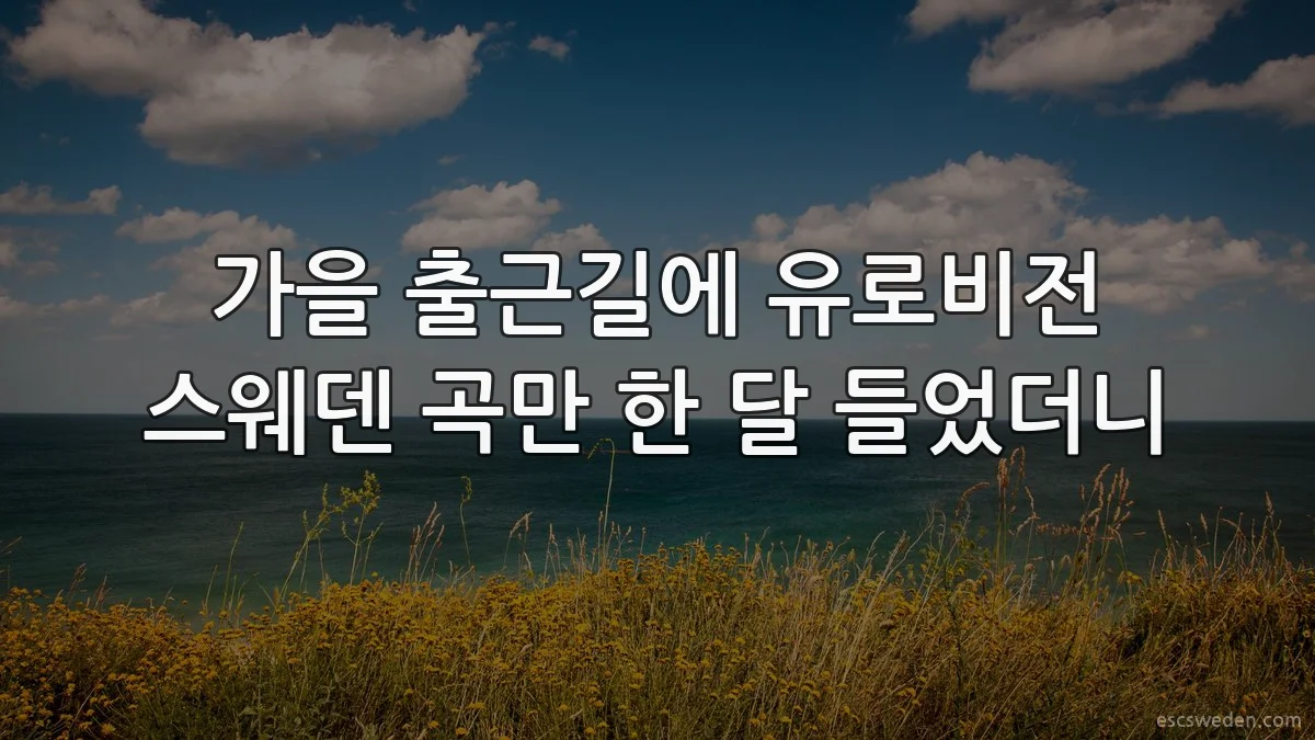 가을 출근길에 유로비전 스웨덴 곡만 한 달 들었더니