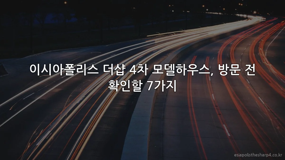 이시아폴리스 더샵 4차 모델하우스, 방문 전 확인할 7가지
