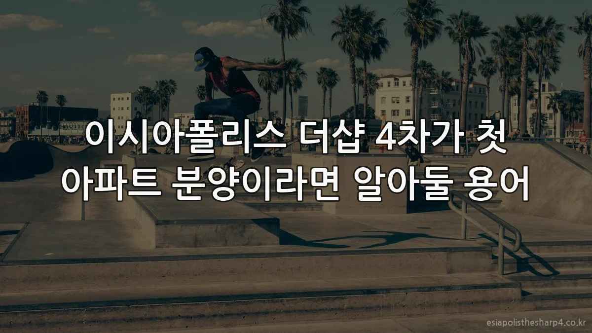 이시아폴리스 더샵 4차가 첫 아파트 분양이라면 알아둘 용어