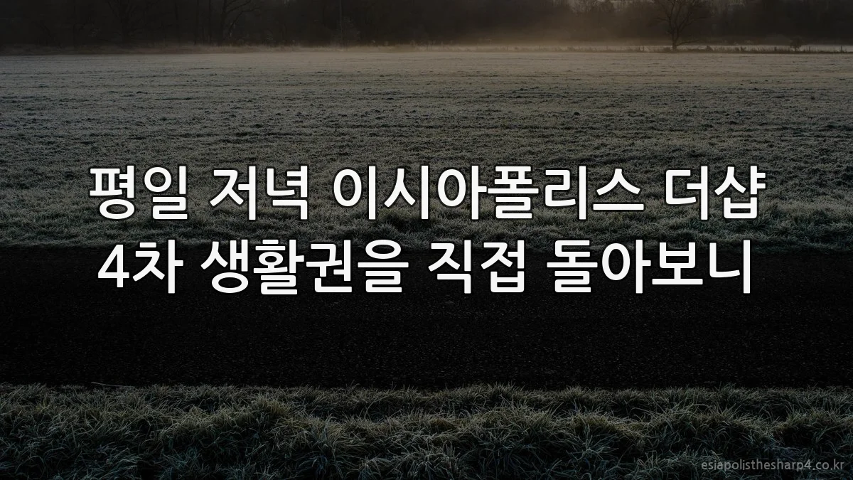 평일 저녁 이시아폴리스 더샵 4차 생활권을 직접 돌아보니