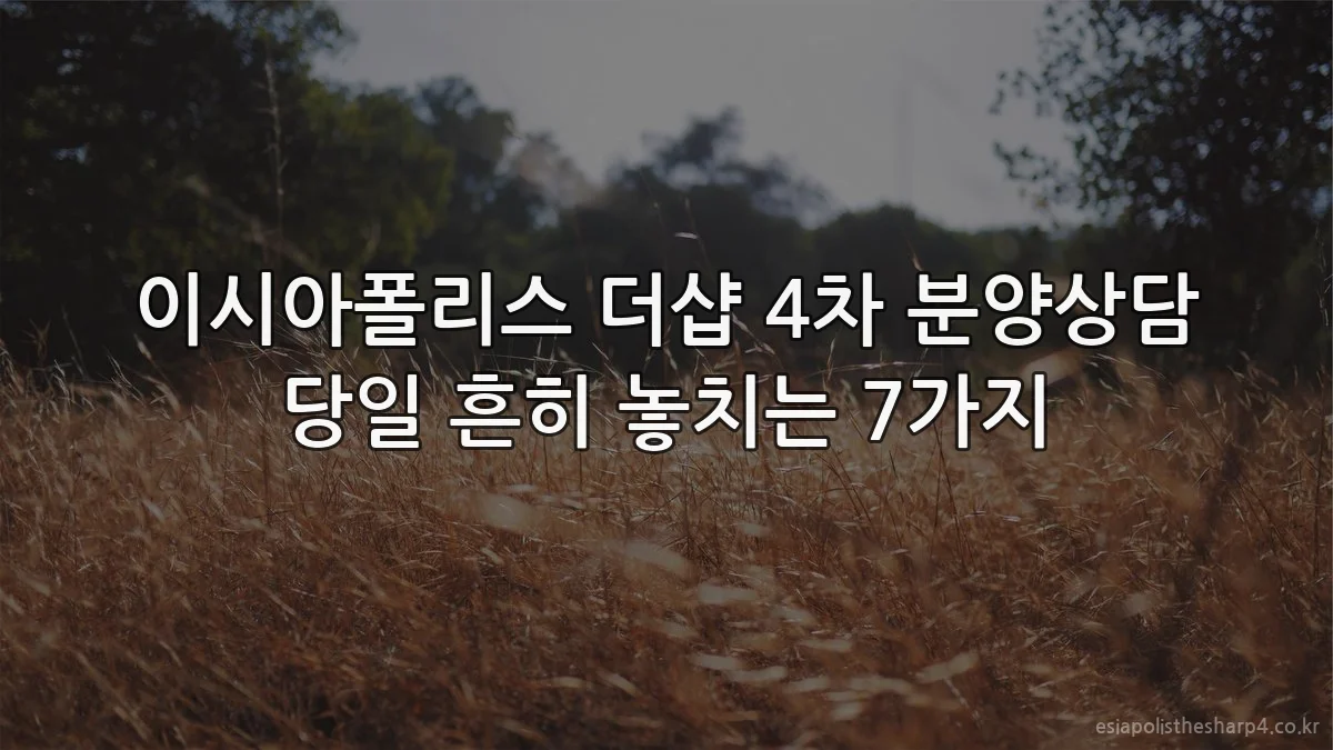이시아폴리스 더샵 4차 분양상담 당일 흔히 놓치는 7가지