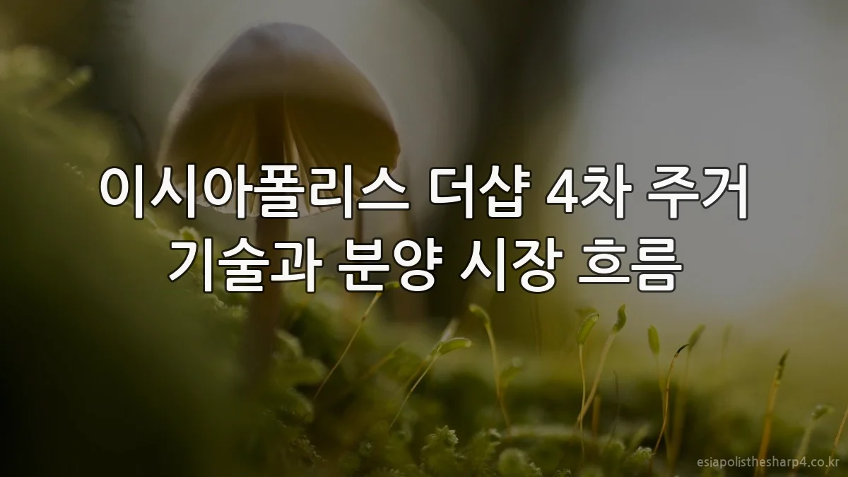 이시아폴리스 더샵 4차 주거 기술과 분양 시장 흐름