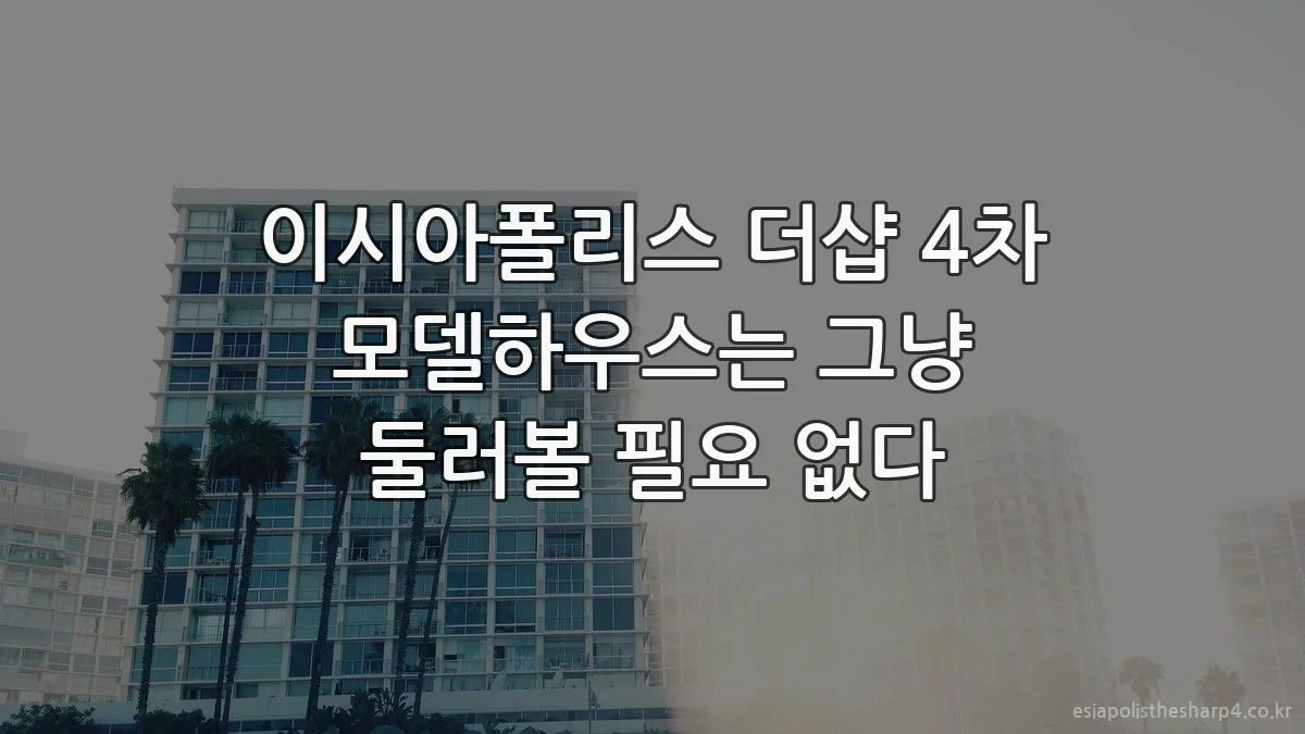 이시아폴리스 더샵 4차 모델하우스는 그냥 둘러볼 필요 없다