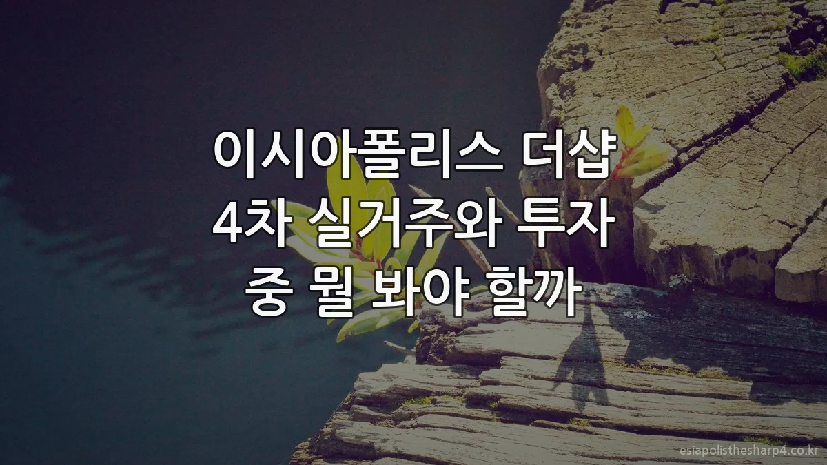 이시아폴리스 더샵 4차 실거주와 투자 중 뭘 봐야 할까