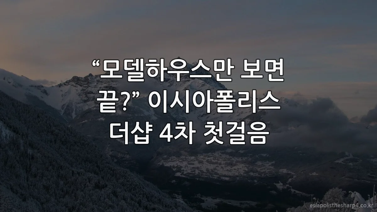 “모델하우스만 보면 끝?” 이시아폴리스 더샵 4차 첫걸음