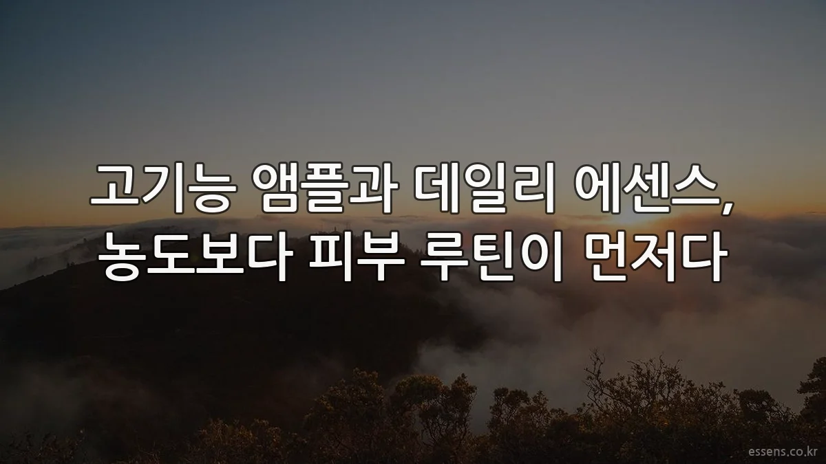 고기능 앰플과 데일리 에센스, 농도보다 피부 루틴이 먼저다