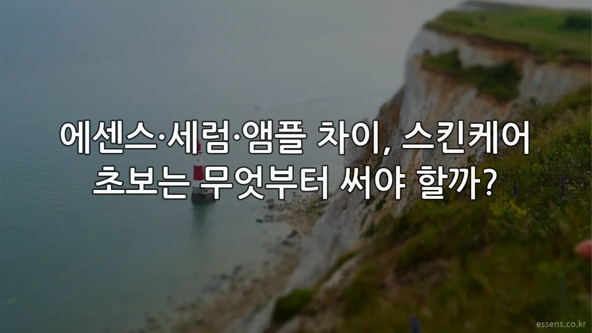 에센스·세럼·앰플 차이, 스킨케어 초보는 무엇부터 써야 할까?