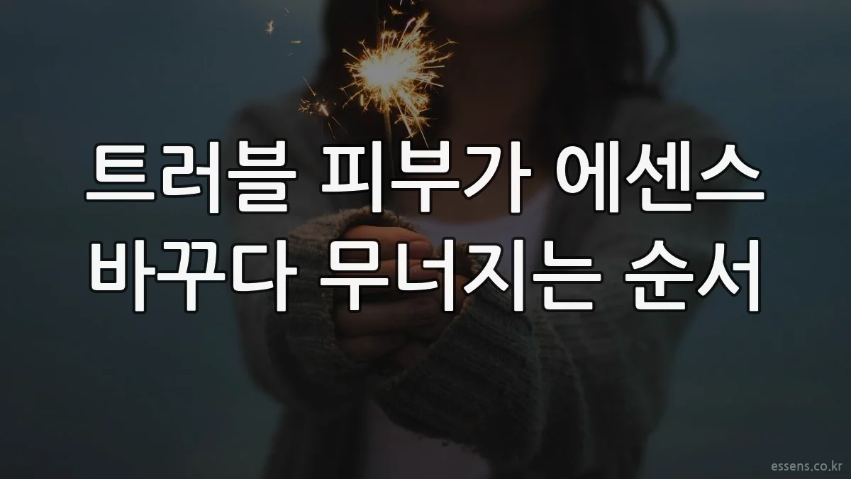 트러블 피부가 에센스 바꾸다 무너지는 순서