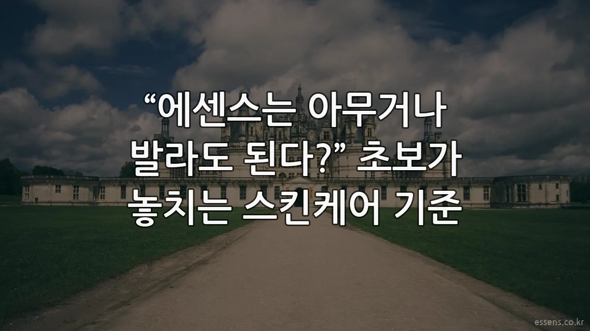 “에센스는 아무거나 발라도 된다?” 초보가 놓치는 스킨케어 기준
