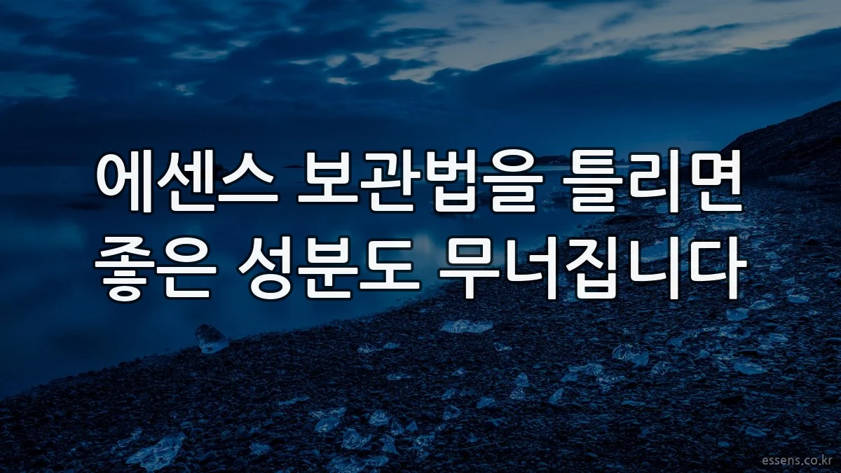 에센스 보관법을 틀리면 좋은 성분도 무너집니다