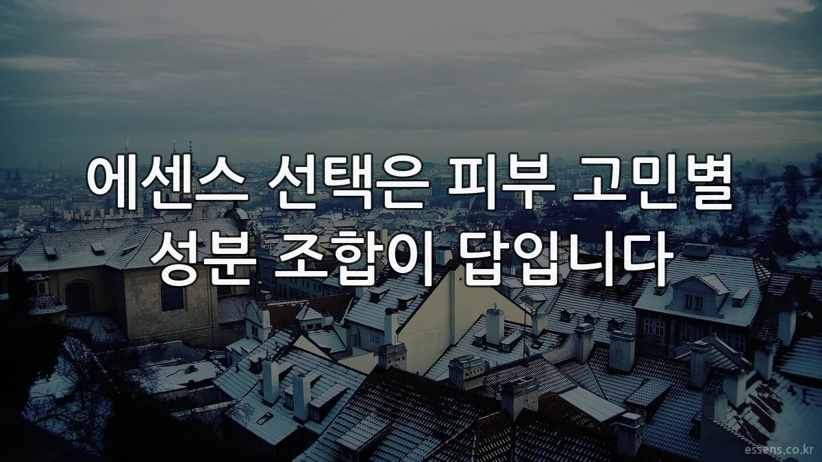 에센스 선택은 피부 고민별 성분 조합이 답입니다