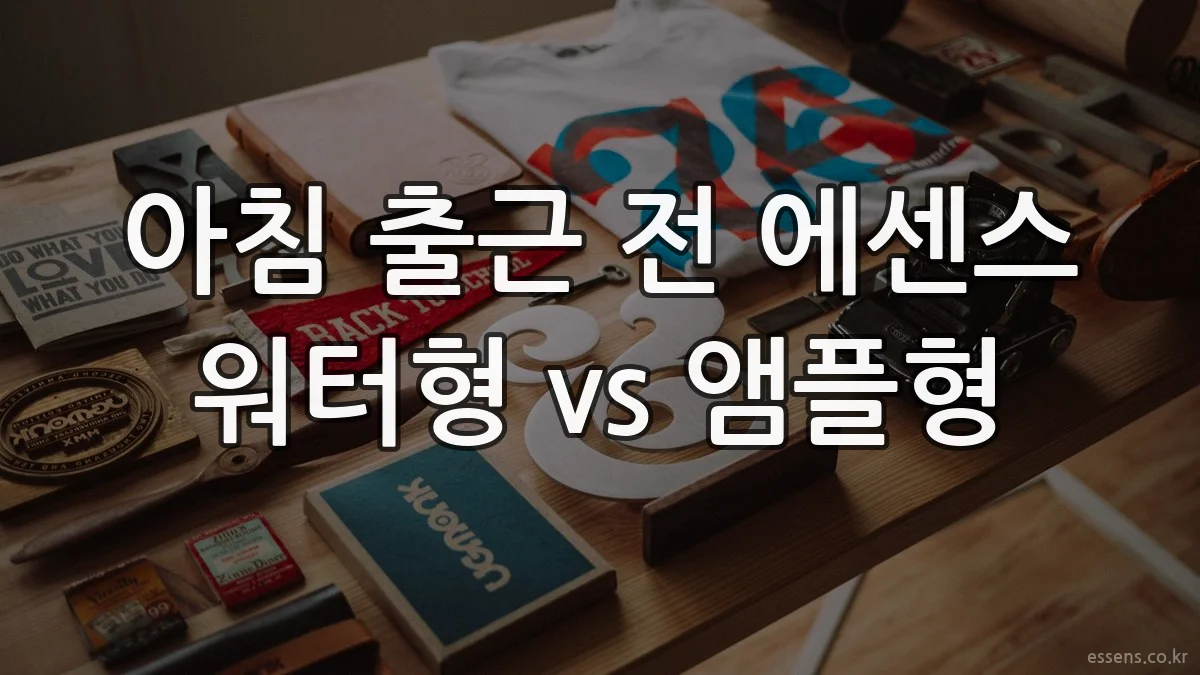 아침 출근 전 에센스 워터형 vs 앰플형