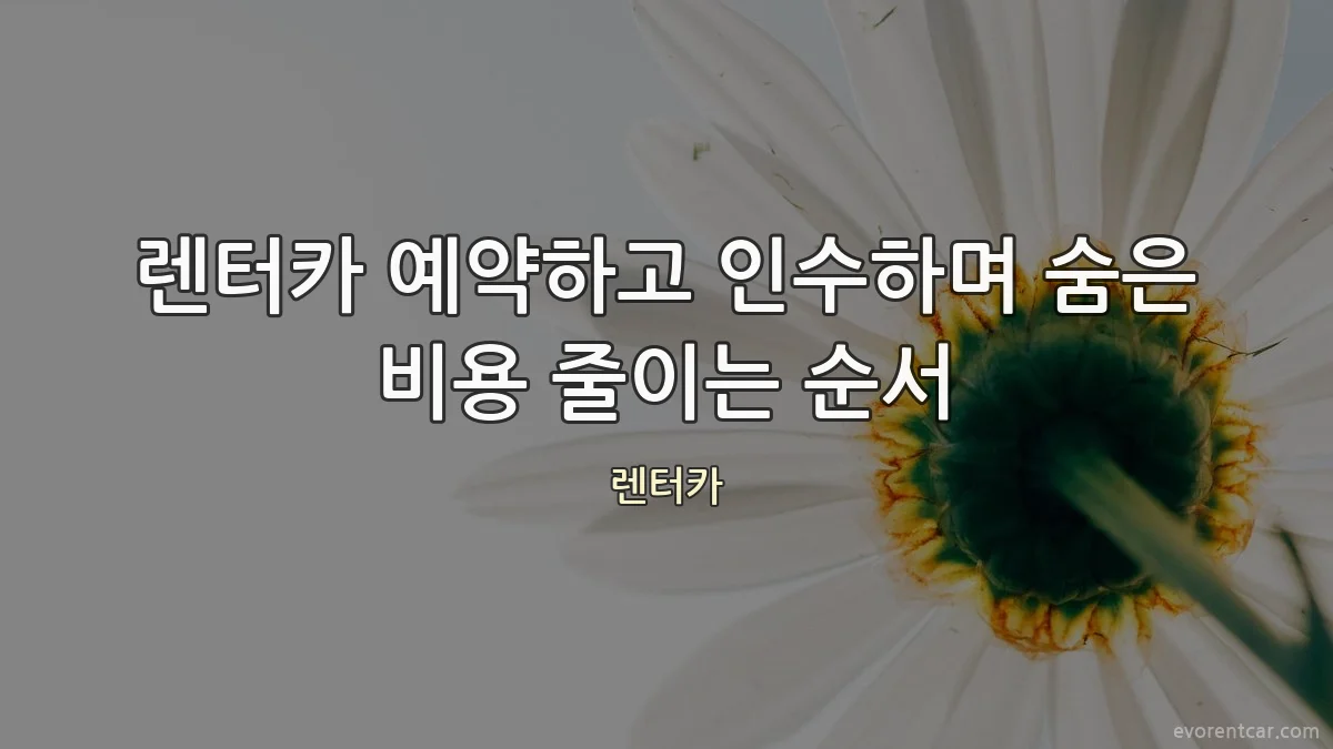 렌터카 예약하고 인수하며 숨은 비용 줄이는 순서