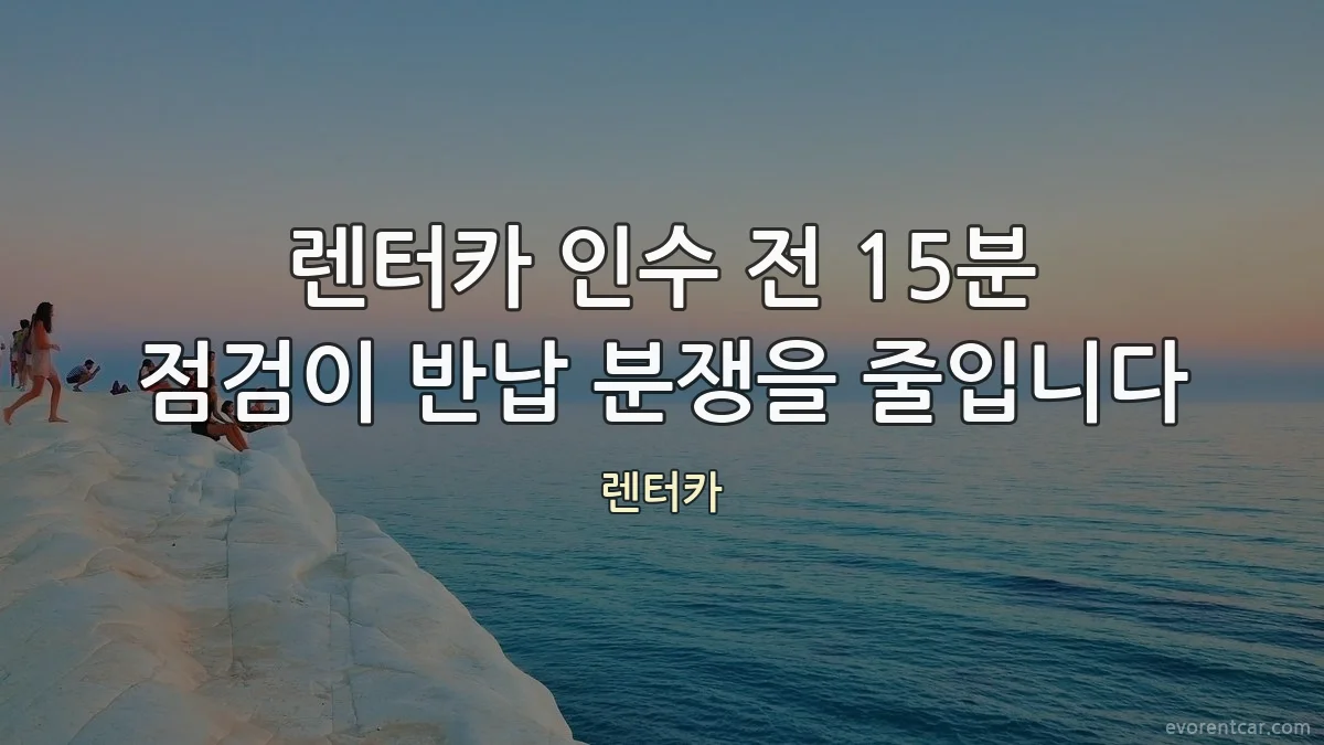 렌터카 인수 전 15분 점검이 반납 분쟁을 줄입니다