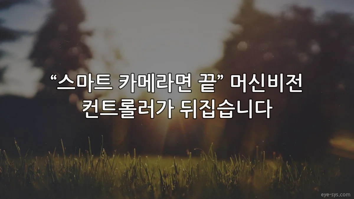 “스마트 카메라면 끝” 머신비전 컨트롤러가 뒤집습니다