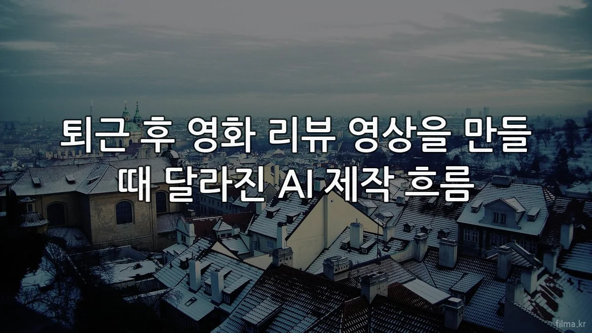 퇴근 후 영화 리뷰 영상을 만들 때 달라진 AI 제작 흐름