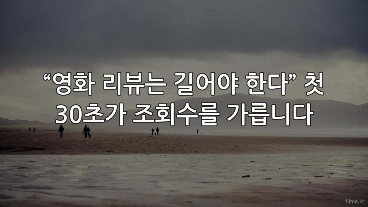 “영화 리뷰는 길어야 한다” 첫 30초가 조회수를 가릅니다